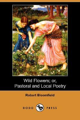 Wild Flowers; Or, Pastoral and Local Poetry (Dodo Press) by Robert Bloomfield