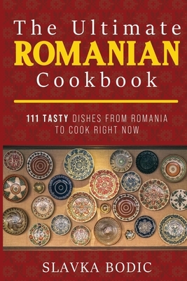 The Ultimate Romanian Cookbook: 111 tasty dishes from Romania to cook right now by Slavka Bodic