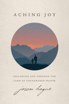 Aching Joy: Following God Through the Land of Unanswered Prayer by Jason Hague