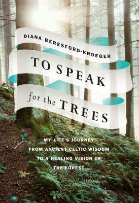 To Speak for the Trees: My Life's Journey from Ancient Celtic Wisdom to a Healing Vision of the Forest by Diana Beresford-Kroeger