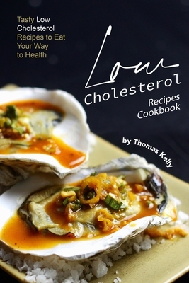 Low Cholesterol Recipes Cookbook: Tasty Low Cholesterol Recipes to Eat Your Way to Health by Thomas Kelly