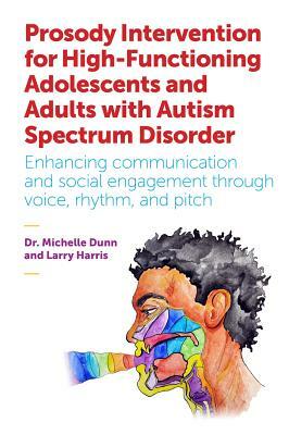 Prosody Intervention for High-Functioning Adolescents and Adults with Autism Spectrum Disorder: Enhancing Communication and Social Engagement Through by Larry Harris, Michelle Dunn