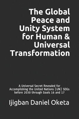 The Global Peace and Unity System for Human & Universal Transformation: A Universal Secret Revealed for Accomplishing the United Nations (UN) SDGs bef by Ijigban Daniel Oketa