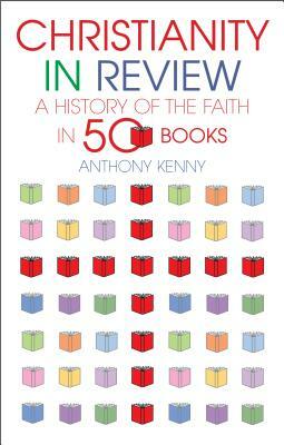 Christianity in Review: A History of the Faith in 50 Books by Sir Anthony Kenny