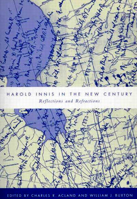 Harold Innis in the New Century: Reflections and Refractions by Charles R. Acland, William J. Buxton