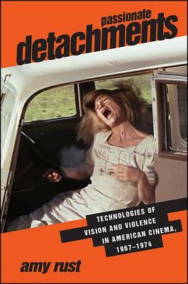 Passionate Detachments: Technologies of Vision and Violence in American Cinema, 1967-1974 by Amy Rust