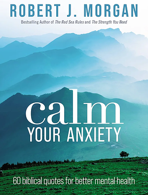  Calm Your Anxiety: 60 Biblical Quotes for Better Mental Health by Robert J. Morgan