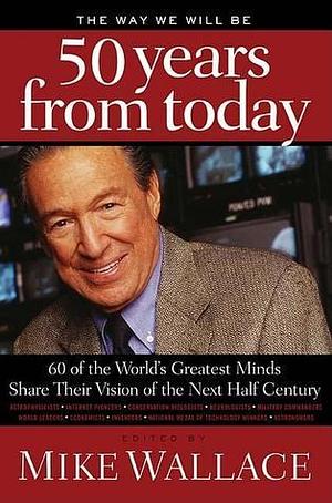 The Way We Will Be 50 Years from Today: 60 of the World's Greatest Minds Share Their Visions of the Next Half Century by Mike Wallace, Mike Wallace