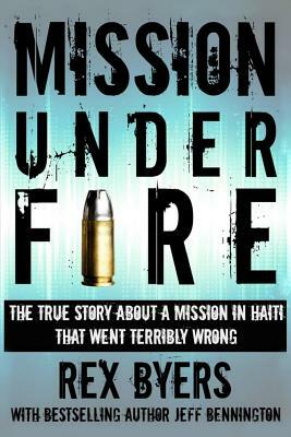 Mission Under Fire: The True Story of a Mission in Haiti That Went Terribly Wrong by Rex Byers, Jeff Bennington