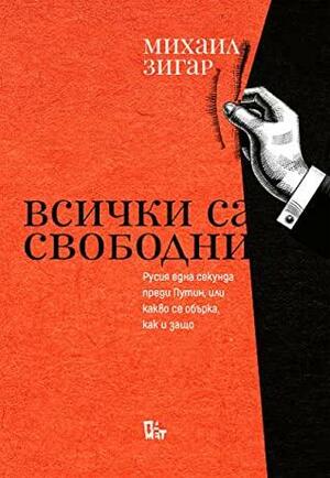 Всички са свободни: Русия една секунда преди Путин, или какво се обърка, как и защо by Mikhail Zygar, Михаил Зигар