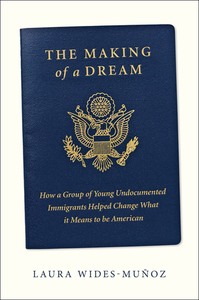 The Making of a Dream: How a Group of Young Undocumented Immigrants Helped Change What it Means to be American by Laura Wides-Munoz