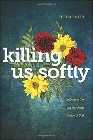 Killing Us Softly: Reborn in the Upside-Down Image of God by Efrem Smith