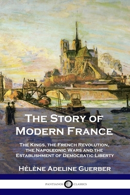 The Story of Modern France: The Kings, the French Revolution, the Napoleonic Wars and the Establishment of Democracy and Liberty by Hélène A. Guerber