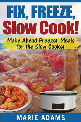 Make Ahead Freezer Meals for the Slow Cooker: Fix, Freeze, Slow Cook! by Marie Adams