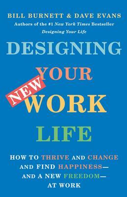 Designing Your New Work Life: How to Thrive and Change and Find Happiness--And a New Freedom--At Work by Bill Burnett, Bill Burnett, Dave Evans