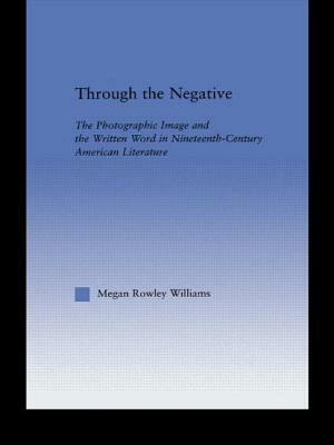 Through the Negative: The Photographic Image and the Written Word in Nineteenth-Century American Literature by Megan Williams
