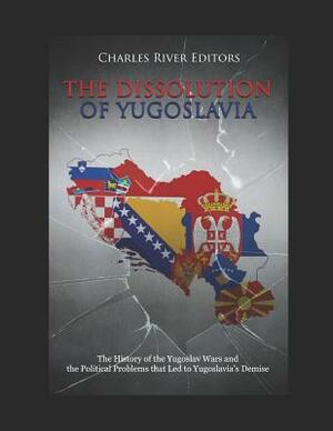 The Dissolution of Yugoslavia: The History of the Yugoslav Wars and the Political Problems That Led to Yugoslavia's Demise by Charles River Editors