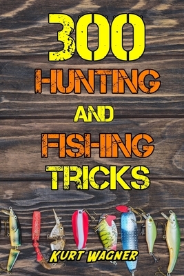 300 Hunting and Fishing Tricks: Hunt, Track, Shoot, Cook, and Fish Like a Pro by Kurt Wagner