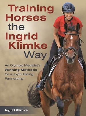 Training Horses the Ingrid Klimke Way: An Olympic Medalist's Winning Methods for a Joyful Riding Partnership by Ingrid Klimke