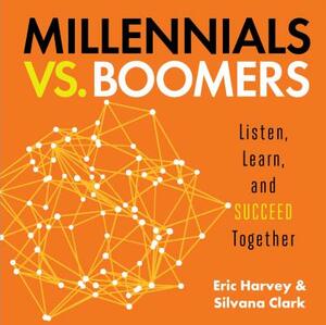 Millennials vs. Boomers: Listen, Learn, and Succeed Together by Silvana Clark, Eric Harvey
