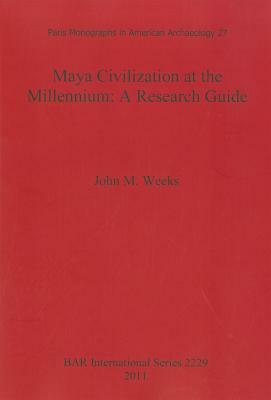 Maya Civilization at the Millennium: A Reseach Guide by John M. Weeks