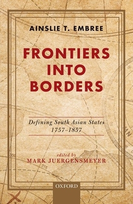 Frontiers Into Borders: Defining South Asian States, 1757-1857 by Ainslie T. Embree