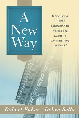 A New Way: Introducing Higher Education to Professional Learning Communities at Work(tm) by Debra Sells, Robert Eaker