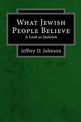 What Jewish People Believe: A Look at Judaism by Jeffrey D. Johnson