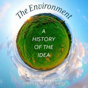 The Environment: A History of the Idea by Sverker Sorlin, Libby Robin, Paul Warde
