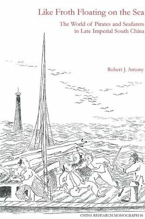 Like Froth Floating on the Sea: The World of Pirates and Seafarers in Late Imperial South China by Robert J. Antony