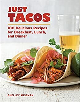 Just Tacos: 100 Delicious Recipes for Breakfast, Lunch, and Dinner by Shelley Wiseman
