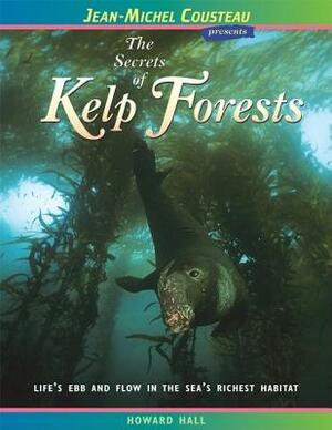 The Secrets of Kelp Forests: Life's Ebb and Flow in the Sea's Richest Habitat by Howard Hall