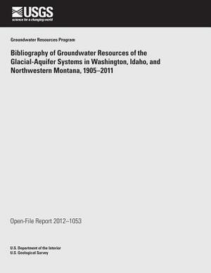 Bibliography of Groundwater Resources of the Glacial- Aquifer Systems in Washington, Idaho, and Northwestern Montana, 1905?2011 by U. S. Department of the Interior