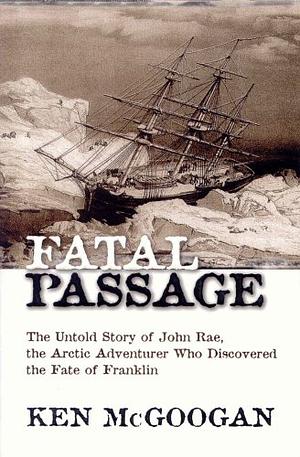 Fatal passage: The untold story of John Rae, the Arctic adventurer who discovered the fate of Franklin by Ken McGoogan, Ken McGoogan