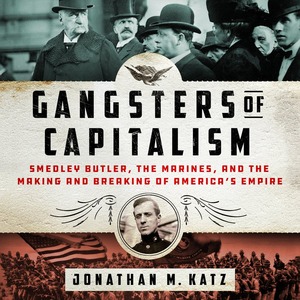 Gangsters of Capitalism: Smedley Butler, the Marines, and the Making and Breaking of America's Empire by Jonathan M. Katz