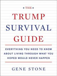 The Trump Survival Guide: Everything You Need to Know about Living Through What You Hoped Would Never Happen by Gene Stone