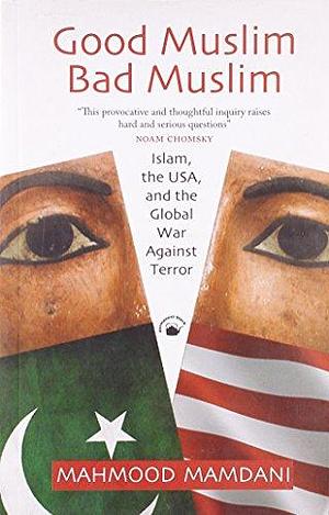 Good Muslim, Bad Muslim: Islam, the Usa, and the Global War on Terror by Mahmood Mamdani, Mahmood Mamdani