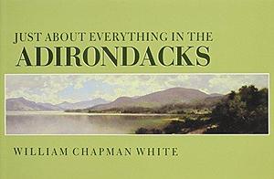 Just about Everything in the Adirondacks by William Chapman White