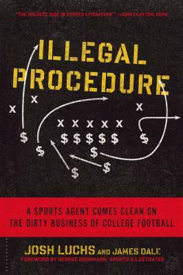 Illegal Procedure: A Sports Agent Comes Clean on the Dirty Business of College Football by James Dale, Josh Luchs