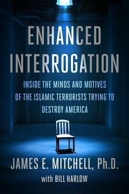 Enhanced Interrogation: Inside the Minds and Motives of the Islamic Terrorists Trying to Destroy America by Bill Harlow, James E. Mitchell