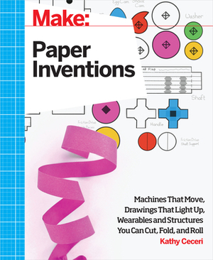 Make: Paper Inventions: Machines That Move, Drawings That Light Up, and Wearables and Structures You Can Cut, Fold, and Roll by Kathy Ceceri