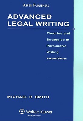 Advanced Legal Writing: Theories and Strategies in Persuasive Writing by Michael R. Smith