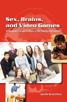 Sex, Brains, and Video Games: A Librarian's Guide to Teens in the Twenty-First Century by Jennifer Burek Pierce