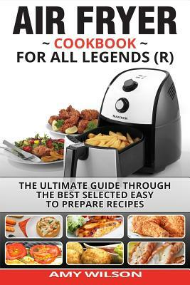 Air Fryer Cookbook For Legends: The Ultimate Guide Through Best Selected Quick And Easy To Prepare Recipes Delicious Addition To Your Everyday Life by Amy Wilson