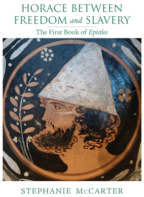 Horace Between Freedom and Slavery: The First Book of Epistles by Stephanie McCarter