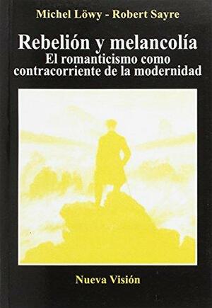 Rebelión y melancolía: El romanticismo a contracorriente de la modernidad by Catherine Porter, Robert Sayre, Michael Löwy