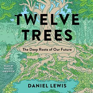 Twelve Trees: The Deep Roots of Our Future by Daniel Lewis