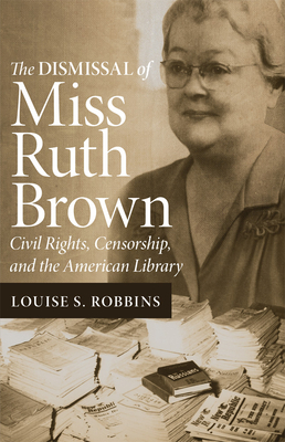 The Dismissal of Miss Ruth Brown: Civil Rights, Censorship, and the American Library by Louise S. Robbins