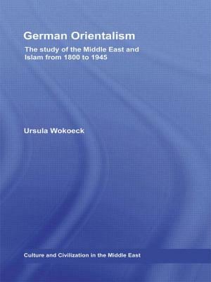 German Orientalism: The Study of the Middle East and Islam from 1800 to 1945 by Ursula Wokoeck