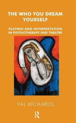 The Who You Dream Yourself: Playing and Interpretation in Psychotherapy and Theatre by Val Richards
